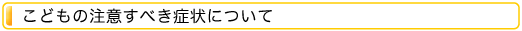 こどもの注意すべき症状について